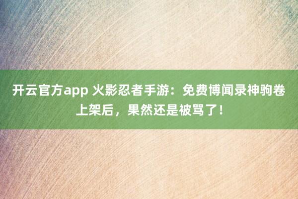 开云官方app 火影忍者手游:免费博闻录神驹卷上架后,果然还是被骂了!