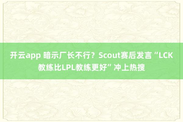 开云app 暗示厂长不行？Scout赛后发言“LCK教练比LPL教练更好”冲上热搜