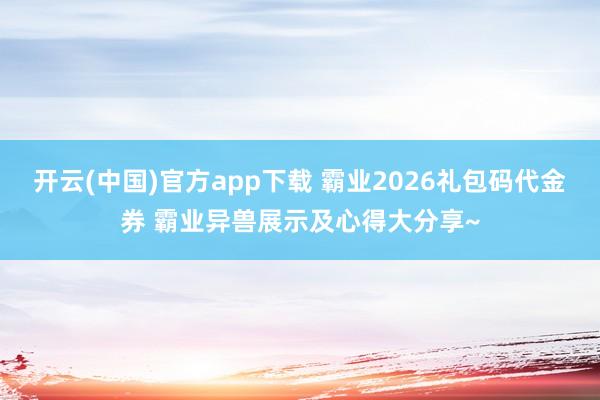 开云(中国)官方app下载 霸业2026礼包码代金券 霸业异兽展示及心得大分享~