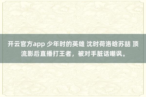 开云官方app 少年时的英雄 沈时荷洛晗苏喆 顶流影后直播打王者,被对手脏话嘲讽。