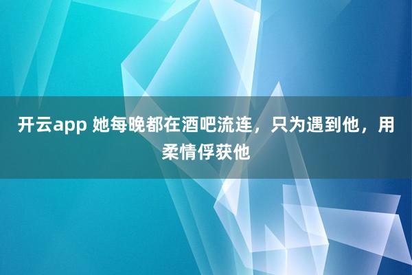 开云app 她每晚都在酒吧流连,只为遇到他,用柔情俘获他