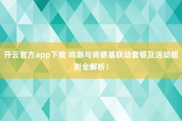 开云官方app下载 鸣潮与肯德基联动套餐及活动规则全解析!