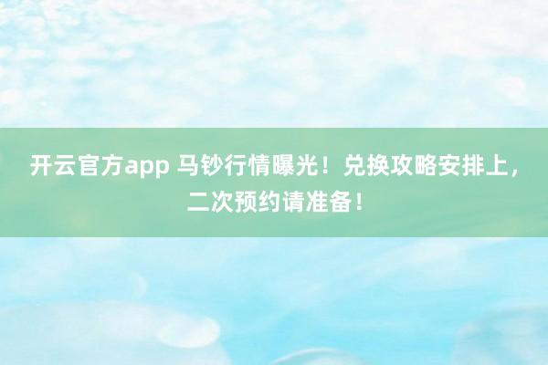 开云官方app 马钞行情曝光！兑换攻略安排上，二次预约请准备！
