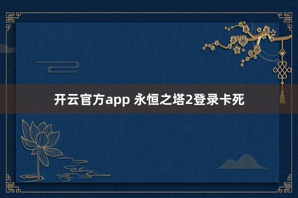 开云官方app 永恒之塔2登录卡死