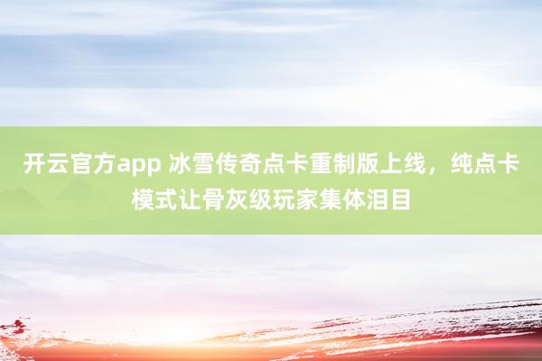 开云官方app 冰雪传奇点卡重制版上线,纯点卡模式让骨灰级玩家集体泪目