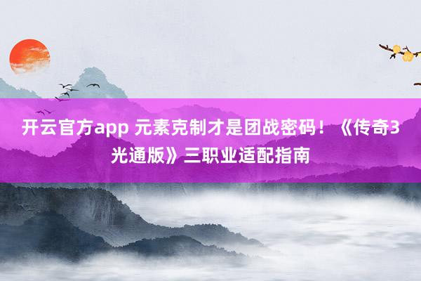 开云官方app 元素克制才是团战密码！《传奇3光通版》三职业适配指南