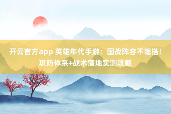 开云官方app 英雄年代手游:国战阵容不瞎搭!攻防体系+战术落地实测攻略