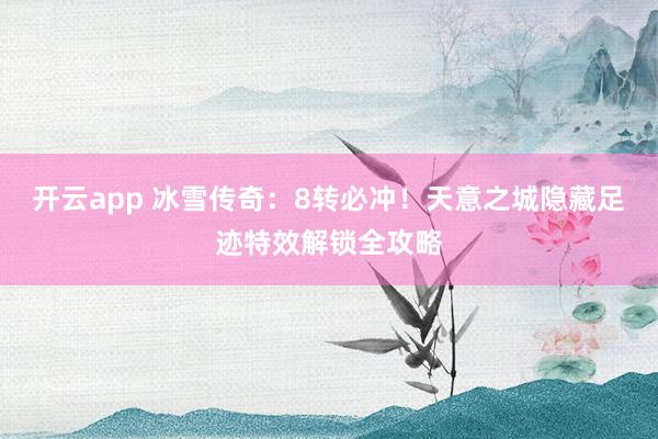 开云app 冰雪传奇:8转必冲!天意之城隐藏足迹特效解锁全攻略