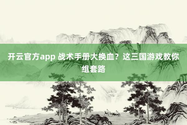 开云官方app 战术手册大换血？这三国游戏教你组套路