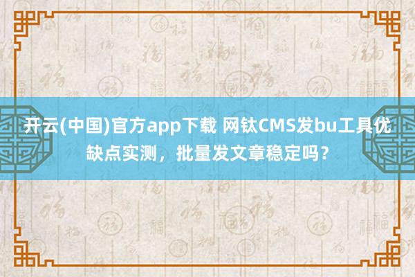 开云(中国)官方app下载 网钛CMS发bu工具优缺点实测,批量发文章稳定吗?
