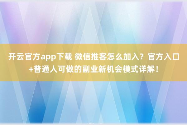 开云官方app下载 微信推客怎么加入？官方入口+普通人可做的副业新机会模式详解！