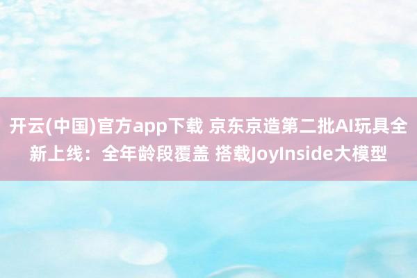 开云(中国)官方app下载 京东京造第二批AI玩具全新上线:全年龄段覆盖 搭载JoyInside大模型