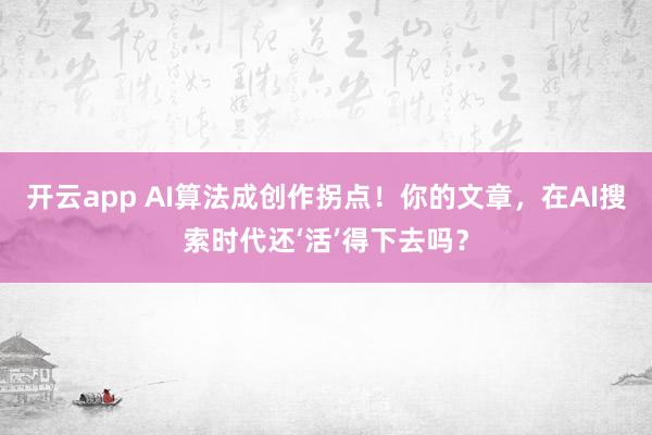 开云app AI算法成创作拐点!你的文章,在AI搜索时代还‘活’得下去吗?