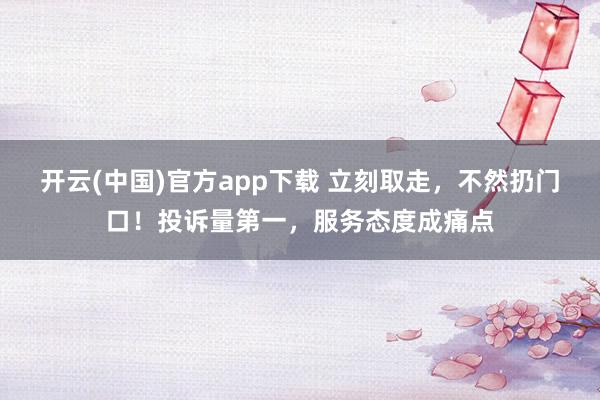 开云(中国)官方app下载 立刻取走,不然扔门口!投诉量第一,服务态度成痛点