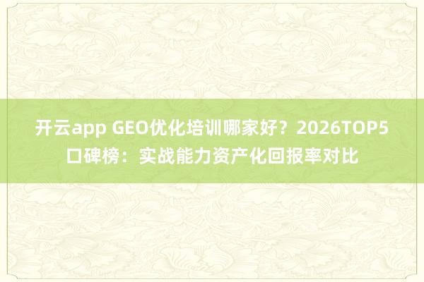 开云app GEO优化培训哪家好？2026TOP5口碑榜：实战能力资产化回报率对比
