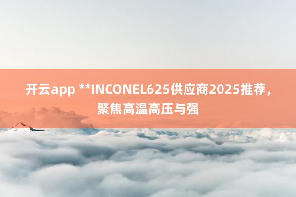 开云app **INCONEL625供应商2025推荐,聚焦高温高压与强