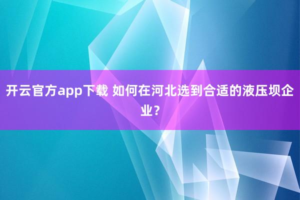 开云官方app下载 如何在河北选到合适的液压坝企业?