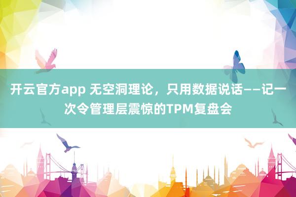 开云官方app 无空洞理论,只用数据说话——记一次令管理层震惊的TPM复盘会