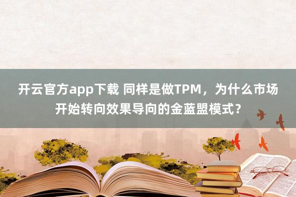 开云官方app下载 同样是做TPM，为什么市场开始转向效果导向的金蓝盟模式？