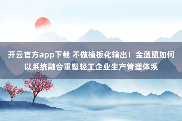 开云官方app下载 不做模板化输出!金蓝盟如何以系统融合重塑轻工企业生产管理体系