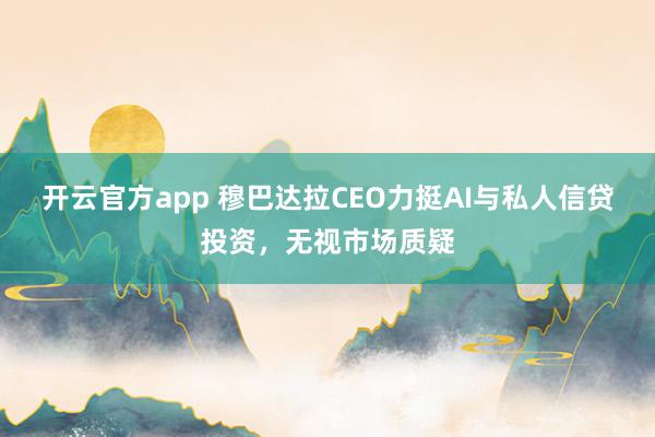 开云官方app 穆巴达拉CEO力挺AI与私人信贷投资，无视市场质疑