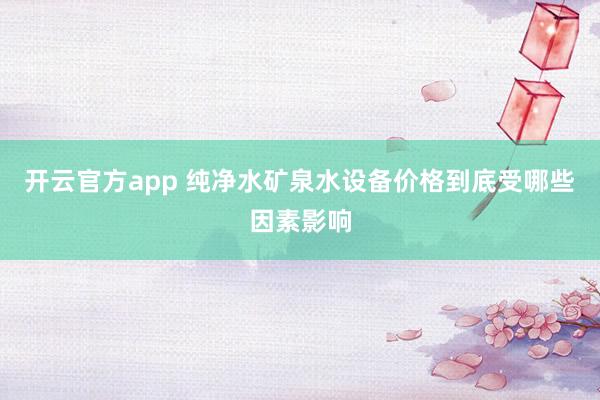 开云官方app 纯净水矿泉水设备价格到底受哪些因素影响
