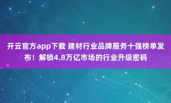 开云官方app下载 建材行业品牌服务十强榜单发布!解锁4.8万亿市场的行业升级密码