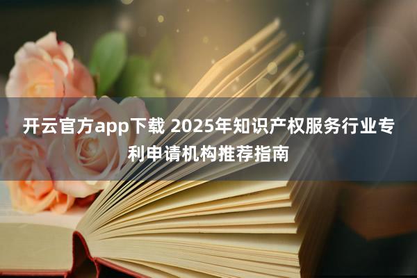 开云官方app下载 2025年知识产权服务行业专利申请机构推荐指南