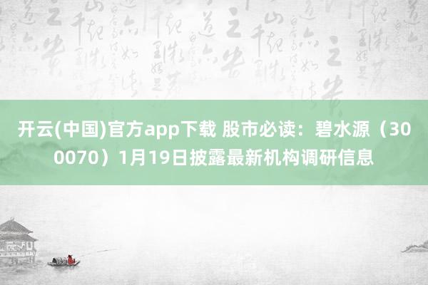开云(中国)官方app下载 股市必读：碧水源（300070）1月19日披露最新机构调研信息