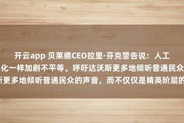 开云app 贝莱德CEO拉里·芬克警告说：人工智能（AI）可能会像全球化一样加剧不平等。呼吁达沃斯更多地倾听普通民众的声音，而不仅仅是精英阶层的声音。