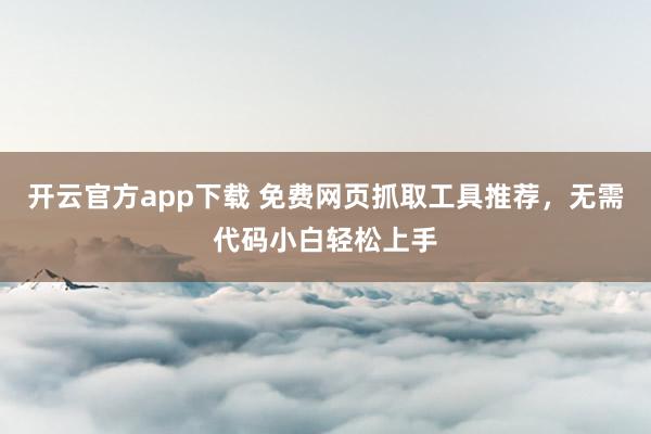 开云官方app下载 免费网页抓取工具推荐,无需代码小白轻松上手