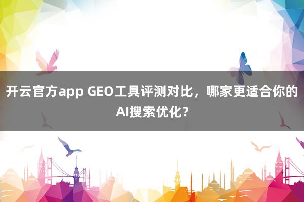 开云官方app GEO工具评测对比,哪家更适合你的AI搜索优化?