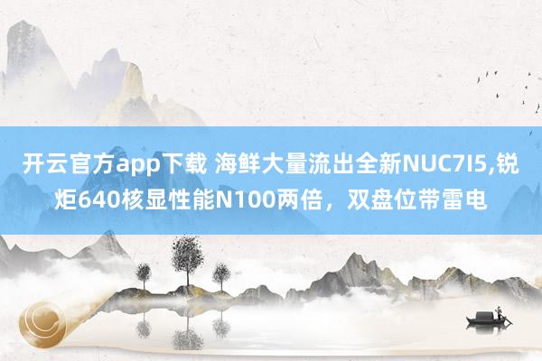 开云官方app下载 海鲜大量流出全新NUC7I5,锐炬640核显性能N100两倍,双盘位带雷电