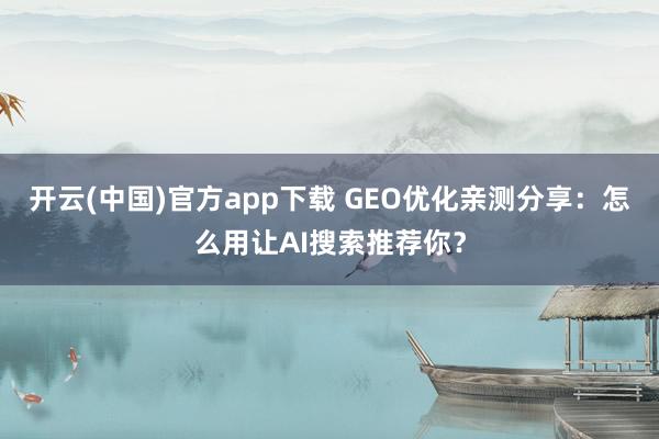 开云(中国)官方app下载 GEO优化亲测分享:怎么用让AI搜索推荐你?