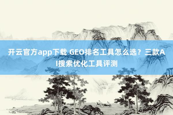 开云官方app下载 GEO排名工具怎么选？三款AI搜索优化工具评测