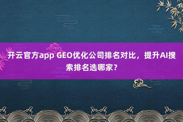 开云官方app GEO优化公司排名对比，提升AI搜索排名选哪家？