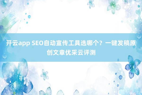 开云app SEO自动宣传工具选哪个？一键发稿原创文章优采云评测
