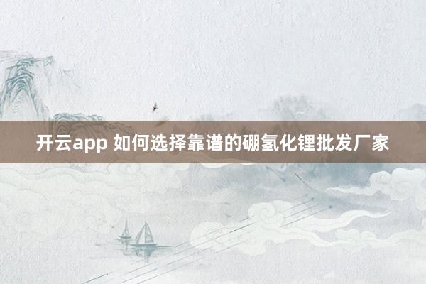 开云app 如何选择靠谱的硼氢化锂批发厂家