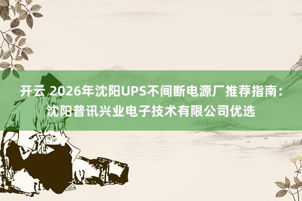 开云 2026年沈阳UPS不间断电源厂推荐指南:沈阳普讯兴业电子技术有限公司优选