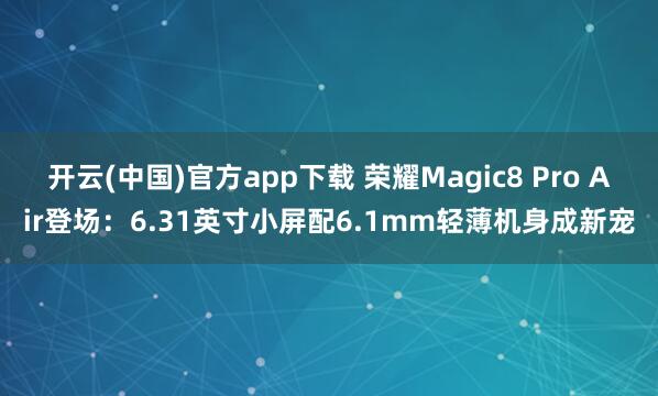 开云(中国)官方app下载 荣耀Magic8 Pro Air登场:6.31英寸小屏配6.1mm轻薄机身成新宠