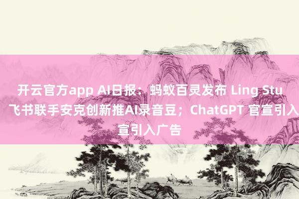 开云官方app AI日报:蚂蚁百灵发布 Ling Studio;飞书联手安克创新推AI录音豆;ChatGPT 官宣引入广告
