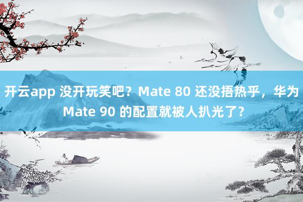 开云app 没开玩笑吧？Mate 80 还没捂热乎，华为 Mate 90 的配置就被人扒光了？