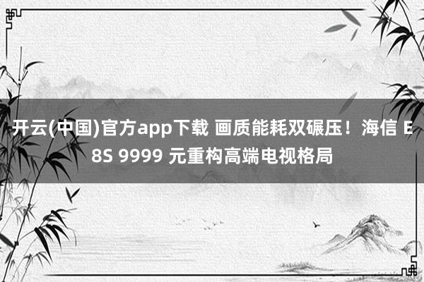 开云(中国)官方app下载 画质能耗双碾压！海信 E8S 9999 元重构高端电视格局