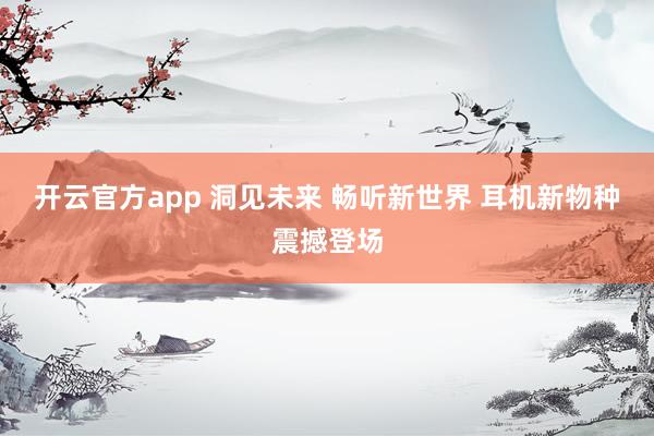 开云官方app 洞见未来 畅听新世界 耳机新物种震撼登场