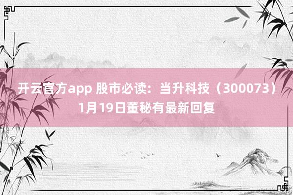 开云官方app 股市必读：当升科技（300073）1月19日董秘有最新回复