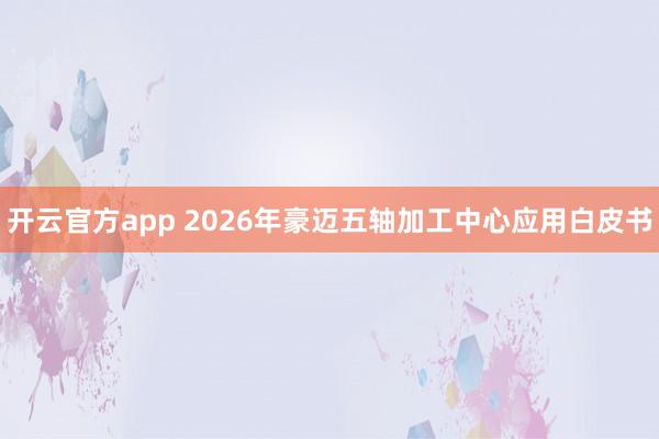 开云官方app 2026年豪迈五轴加工中心应用白皮书