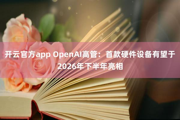 开云官方app OpenAI高管：首款硬件设备有望于2026年下半年亮相