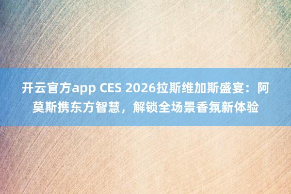 开云官方app CES 2026拉斯维加斯盛宴:阿莫斯携东方智慧,解锁全场景香氛新体验