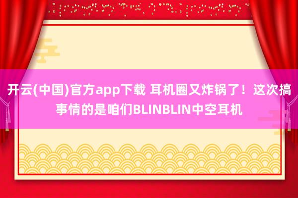 开云(中国)官方app下载 耳机圈又炸锅了!这次搞事情的是咱们BLINBLIN中空耳机