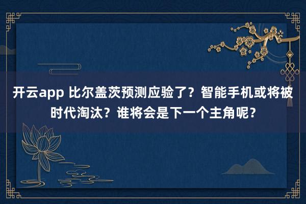 开云app 比尔盖茨预测应验了?智能手机或将被时代淘汰?谁将会是下一个主角呢?